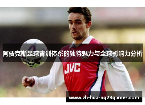 阿贾克斯足球青训体系的独特魅力与全球影响力分析