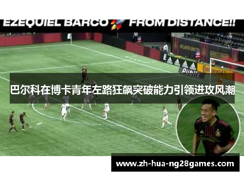 巴尔科在博卡青年左路狂飙突破能力引领进攻风潮 巴尔科在博卡青年左路狂飙突破能力引领进攻风潮