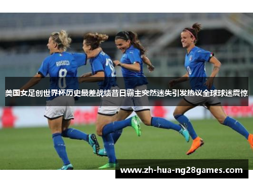 美国女足创世界杯历史最差战绩昔日霸主突然迷失引发热议全球球迷震惊 美国女足创世界杯历史最差战绩昔日霸主突然迷失引发热议全球球迷震惊
