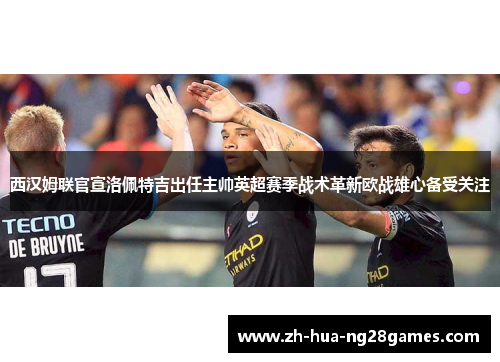 西汉姆联官宣洛佩特吉出任主帅英超赛季战术革新欧战雄心备受关注 西汉姆联官宣洛佩特吉出任主帅英超赛季战术革新欧战雄心备受关注