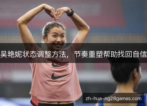 吴艳妮状态调整方法,节奏重塑帮助找回自信 吴艳妮状态调整方法,节奏重塑帮助找回自信