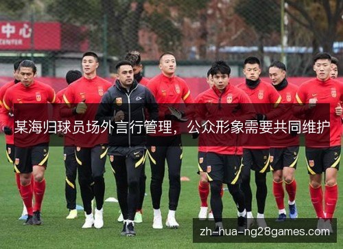 某海归球员场外言行管理,公众形象需要共同维护 某海归球员场外言行管理,公众形象需要共同维护