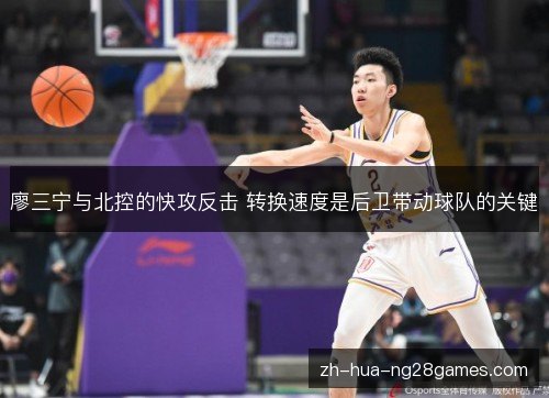 廖三宁与北控的快攻反击 转换速度是后卫带动球队的关键 廖三宁与北控的快攻反击 转换速度是后卫带动球队的关键