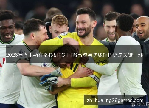 2026年洛里斯在洛杉矶FC 门将出球与防线指挥仍是关键一环